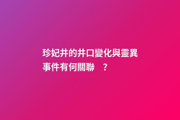 珍妃井的井口變化與靈異事件有何關聯？